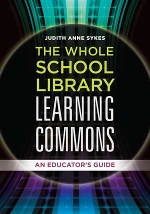 The Whole School Library Learning Commons: An Educator's Guide de Judith Anne Sykes