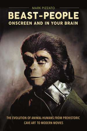 Beast-People Onscreen and in Your Brain: The Evolution of Animal-Humans from Prehistoric Cave Art to Modern Movies de Prof. or Dr. Mark Pizzato