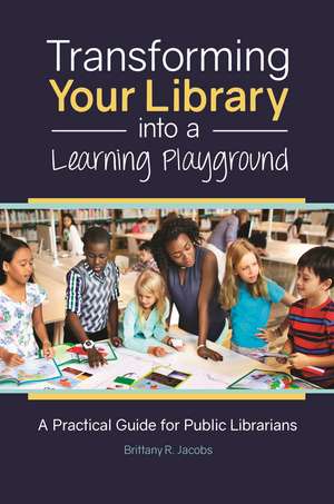 Transforming Your Library into a Learning Playground: A Practical Guide for Public Librarians de Brittany R. Jacobs