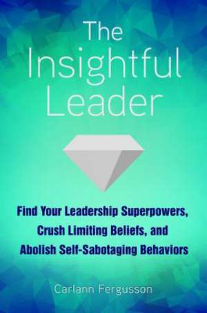 The Insightful Leader: Find Your Leadership Superpowers, Crush Limiting Beliefs, and Abolish Self-Sabotaging Behaviors de Carlann Fergusson