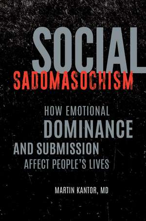 Social Sadomasochism: How Emotional Dominance and Submission Affect People's Lives de Martin Kantor MD