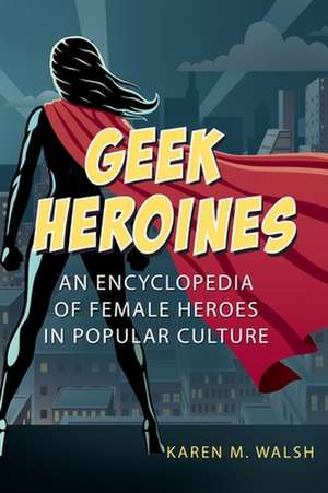 Geek Heroines: An Encyclopedia of Female Heroes in Popular Culture de Karen M. Walsh