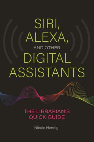 Siri, Alexa, and Other Digital Assistants: The Librarian's Quick Guide de Nicole Hennig