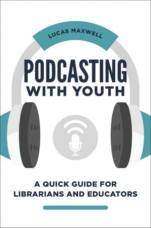 Podcasting with Youth: A Quick Guide for Librarians and Educators de Lucas Maxwell