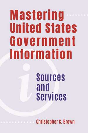 Mastering United States Government Information: Sources and Services de Christopher C. Brown