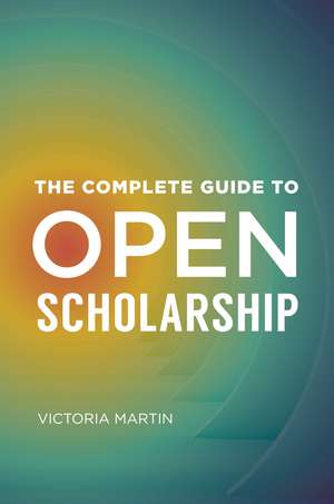 The Complete Guide to Open Scholarship de Victoria Martin