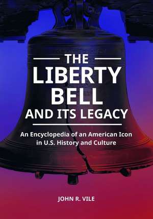 The Liberty Bell and Its Legacy: An Encyclopedia of an American Icon in U.S. History and Culture de John R. Vile