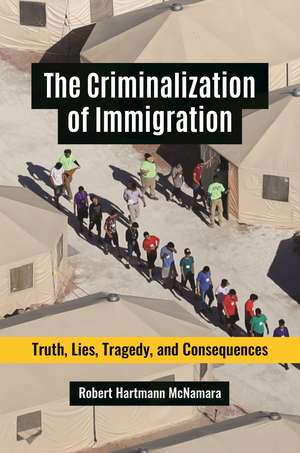 The Criminalization of Immigration: Truth, Lies, Tragedy, and Consequences de Robert Hartmann McNamara