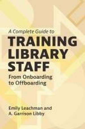 A Complete Guide to Training Library Staff de A. Garrison (University of North Carolina at CharlotteUSA) Libby