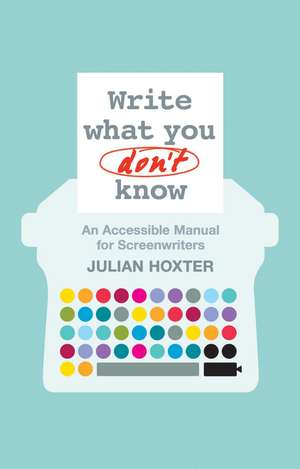 Write What You Don't Know: An Accessible Manual for Screenwriters de Julian Hoxter