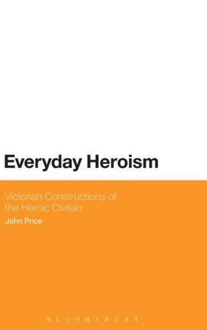 Everyday Heroism: Victorian Constructions of the Heroic Civilian de John Price