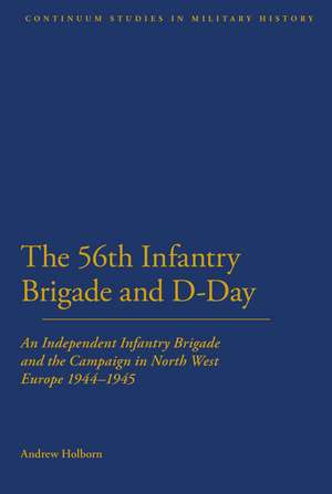 56th Infantry Brigade and D-Day: An Independent Infantry Brigade and the Campaign in North West Europe 1944-1945 de Dr Andrew Holborn