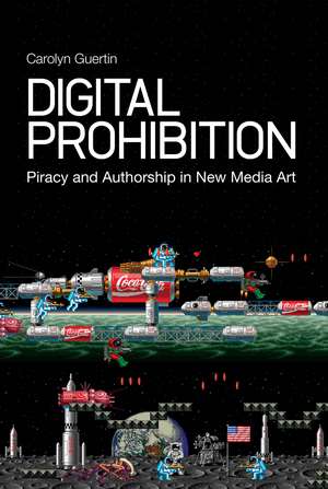 Digital Prohibition: Piracy and Authorship in New Media Art de PhD Carolyn Guertin