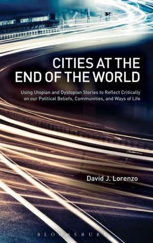 Cities at the End of the World: Using Utopian and Dystopian Stories to Reflect Critically on our Political Beliefs, Communities, and Ways of Life de David J. Lorenzo