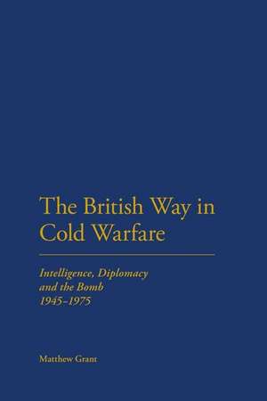 The British Way in Cold Warfare: Intelligence, Diplomacy and the Bomb 1945-1975 de Dr Matthew Grant