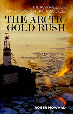 The Arctic Gold Rush: The New Race for Tomorrow's Natural Resources de Dr Roger Howard