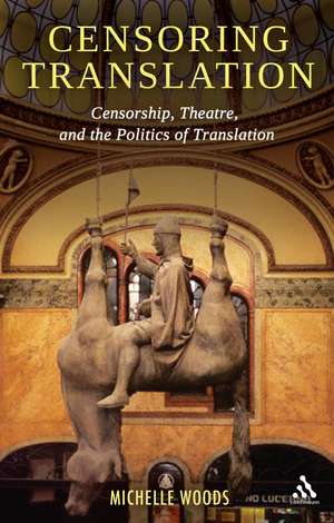 Censoring Translation: Censorship, Theatre, and the Politics of Translation de Dr. Michelle Woods