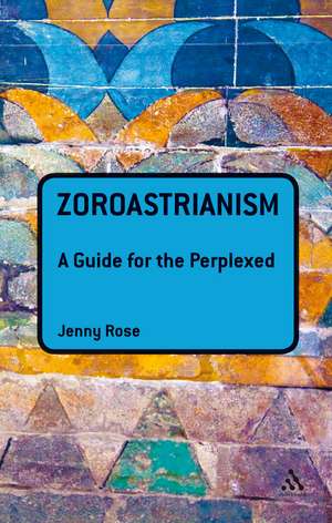 Zoroastrianism: A Guide for the Perplexed de Associate Professor Jenny Rose