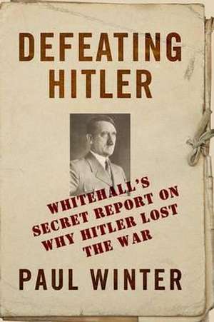 Defeating Hitler: Whitehall's Secret Report on Why Hitler Lost the War de Dr Paul Winter