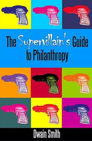 The Supervillain's Guide to Philanthropy de Dwain Smith