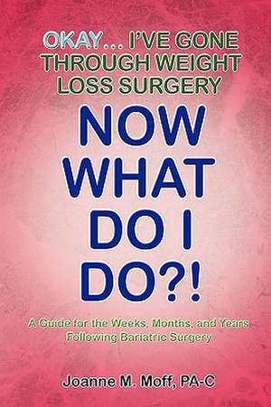 Okay... I've Gone Through Weight Loss Surgery, Now What Do I Do?! de Joanne M. Moff Pa-C