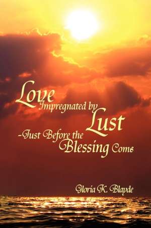 Love Impregnated by Lust Just Before the Blessing Comes de Gloria K. Blayde