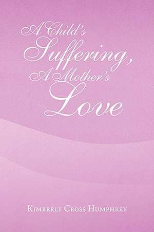 A Child's Suffering, a Mother's Love de Kimberly Cross Humphrey