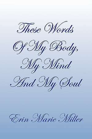 These Words of My Body, My Mind and My Soul de Erin Marie Miller