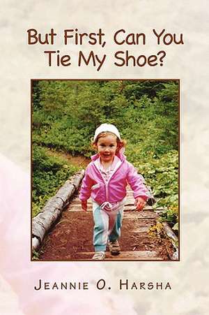 But First, Can You Tie My Shoe? de Jeannie O. Harsha