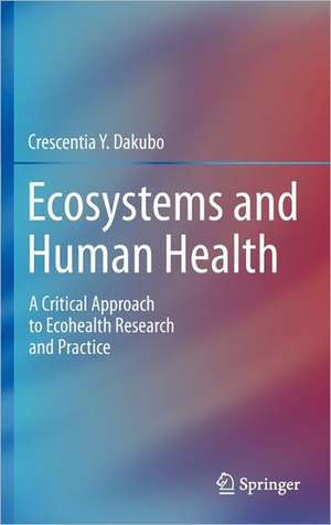 Ecosystems and Human Health: A Critical Approach to Ecohealth Research and Practice de Crescentia Y. Dakubo