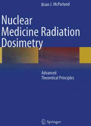 Nuclear Medicine Radiation Dosimetry: Advanced Theoretical Principles de Brian J McParland