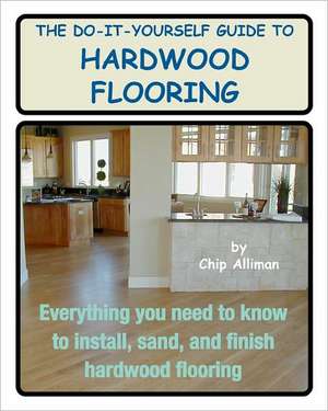 The Do-It-Yourself Guide to Hardwood Flooring: Everything You Need to Know to Install, Sand, and Finish Hardwood Flooring de Chip Alliman