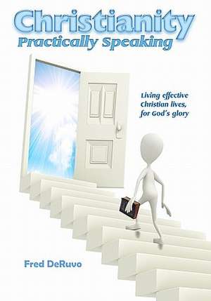 Christianity Practically Speaking: Living Our Christian Lives Effectively to the End for God's Glory de Fred Deruvo