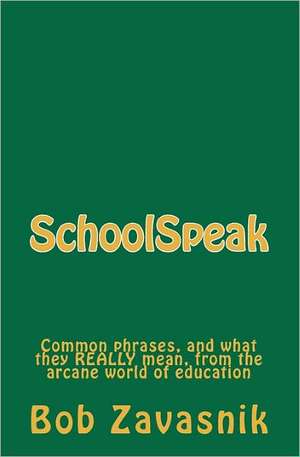 Schoolspeak: Common Phrases, and What They Really Mean, from the Arcane World of Education de Bob Zavasnik