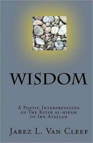 Wisdom: A Poetic Interpretation of the Kitab Al-Hikam of Ibn Atallah de Jabez L. Van Cleef