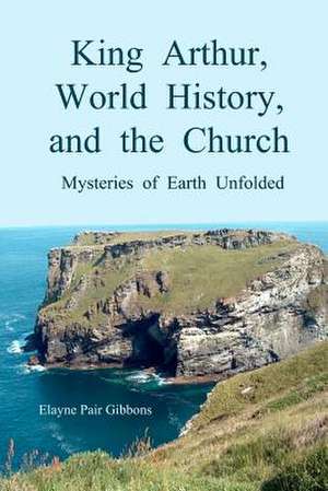 King Arthur, World History, and the Church: Mysteries of Earth Unfolded de Elayne Pair Gibbons