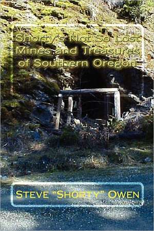 Shorty's Not So Lost Mines and Treasures of Southern Oregon: Mines and Treasures de Steve "Shorty" Owen