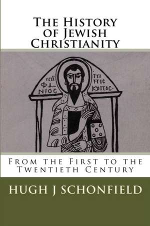 The History of Jewish Christianity: From the First to the Twentieth Century de Dr Hugh J. Schonfield