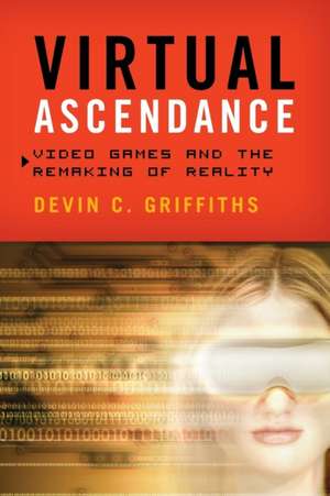 Virtual Ascendance: Video Games and the Remaking of Reality de Devin C. Griffiths