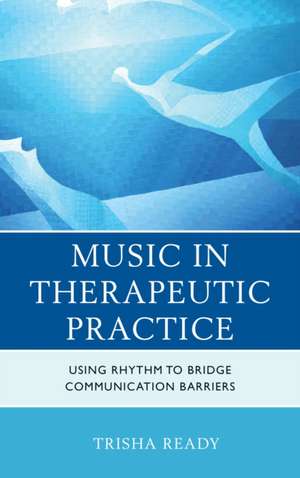 Music in Therapeutic Practice: Using Rhythm to Bridge Communication Barriers de Trisha Ready