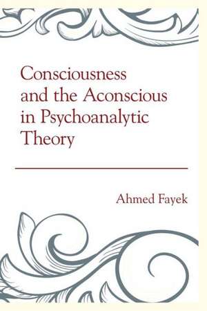 Consciousness and the Aconscious in Psychoanalytic Theory de Ahmed Fayek