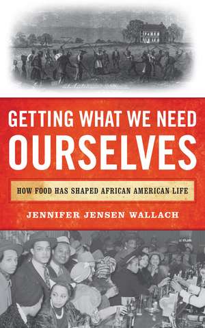Getting What We Need Ourselves: How Food Has Shaped African American Life de Jennifer Jensen Wallach