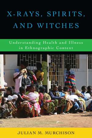 X-Rays, Spirits, and Witches: Understanding Health and Illness in Ethnographic Context de Julian M. Murchison