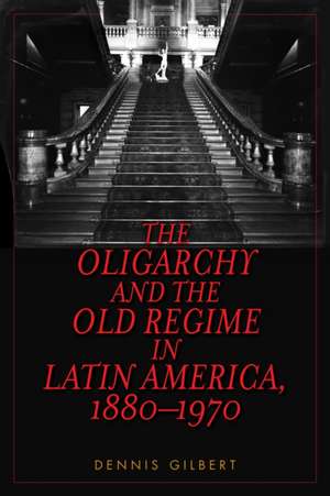 The Oligarchy and the Old Regime in Latin America, 1880-1970 de Dennis Gilbert