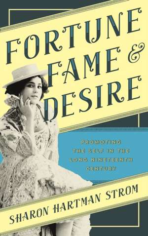 Fortune, Fame, and Desire: Promoting the Self in the Long Nineteenth Century de Sharon Hartman Strom