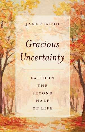 Gracious Uncertainty: Faith in the Second Half of Life de Jane Sigloh