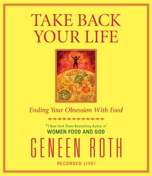 Take Back Your Life: Ending Your Obsession with Food de Geneen Roth