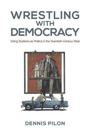 Wrestling with Democracy: Voting Systems as Politics in the Twentieth-Century West de Dennis Pilon