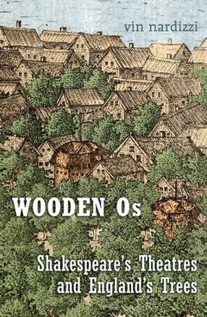 Wooden Os: Shakespeare's Theatres and England's Trees de Vin Nardizzi