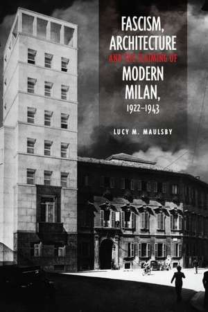 Fascism, Architecture, and the Claiming of Modern Milan, 1922-1943 de Lucy M. Maulsby